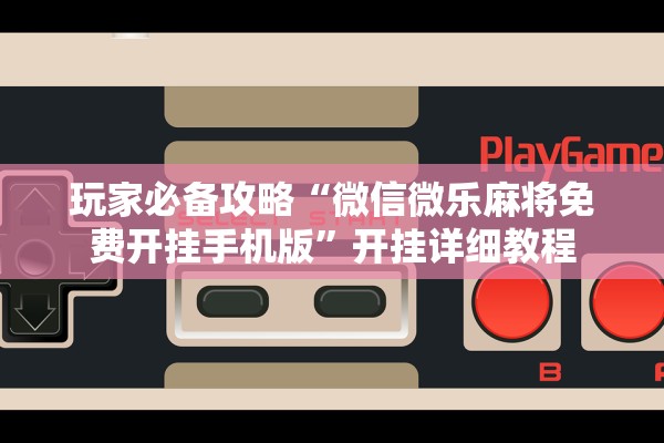 玩家必备攻略“微信微乐麻将免费开挂手机版”开挂详细教程