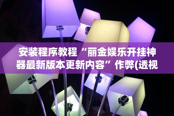 安装程序教程“丽金娱乐开挂神器最新版本更新内容”作弊(透视)透视辅助 