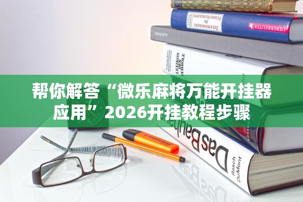帮你解答“微乐麻将万能开挂器应用	”2026开挂教程步骤