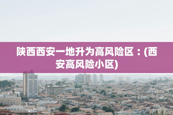 陕西西安一地升为高风险区︰(西安高风险小区) 陕西西安一地升为高风险区︰(西安高风险小区)