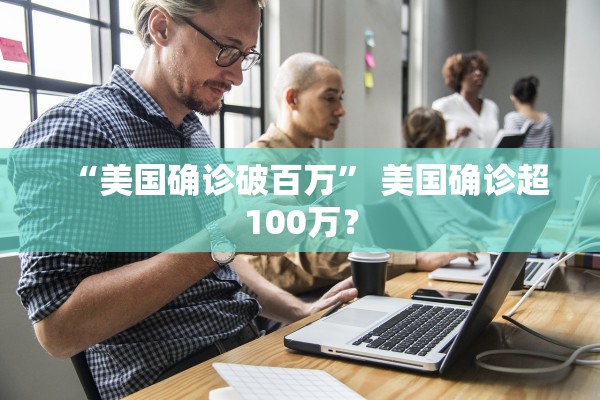 “美国确诊破百万” 美国确诊超100万？