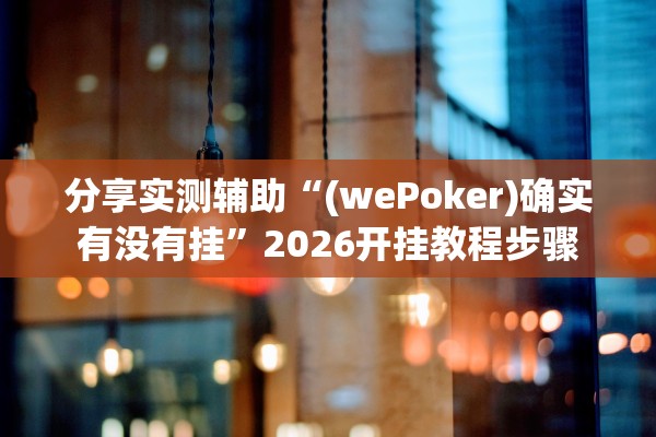 分享实测辅助“(wePoker)确实有没有挂	”2026开挂教程步骤