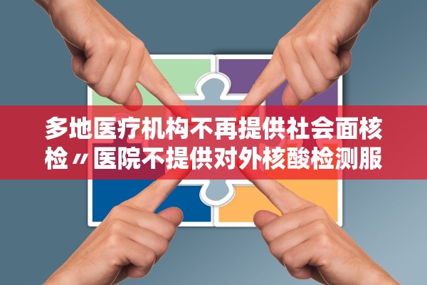 多地医疗机构不再提供社会面核检〃医院不提供对外核酸检测服务 多地医疗机构不再提供社会面核检〃医院不提供对外核酸检测服务