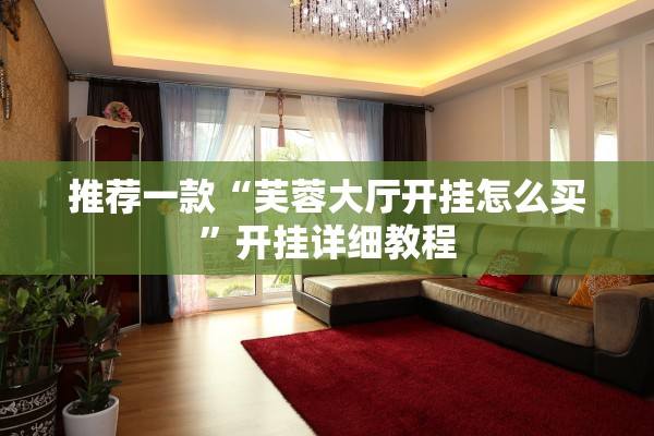推荐一款“芙蓉大厅开挂怎么买	”开挂详细教程