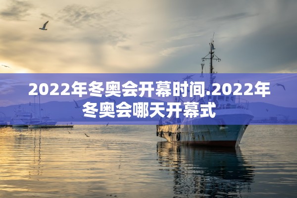 2022年冬奥会开幕时间.2022年冬奥会哪天开幕式