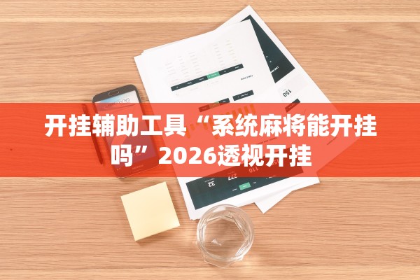 开挂辅助工具“系统麻将能开挂吗”2026透视开挂