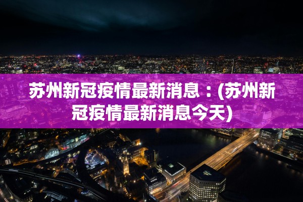 苏州新冠疫情最新消息︰(苏州新冠疫情最新消息今天) 苏州新冠疫情最新消息︰(苏州新冠疫情最新消息今天)