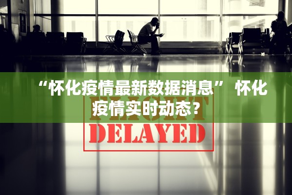“怀化疫情最新数据消息	” 怀化疫情实时动态？