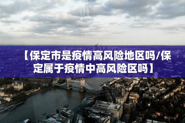 【保定市是疫情高风险地区吗/保定属于疫情中高风险区吗】