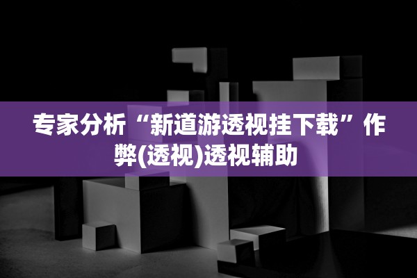 专家分析“新道游透视挂下载	”作弊(透视)透视辅助 