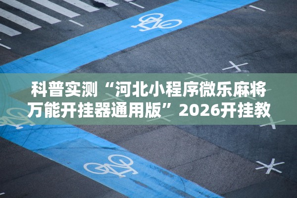 科普实测“河北小程序微乐麻将万能开挂器通用版”2026开挂教程步骤