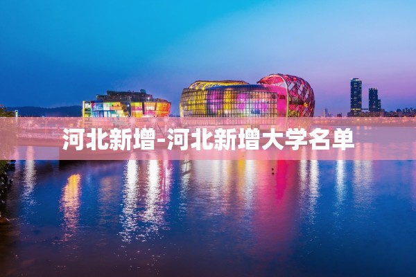 河北新增-河北新增大学名单