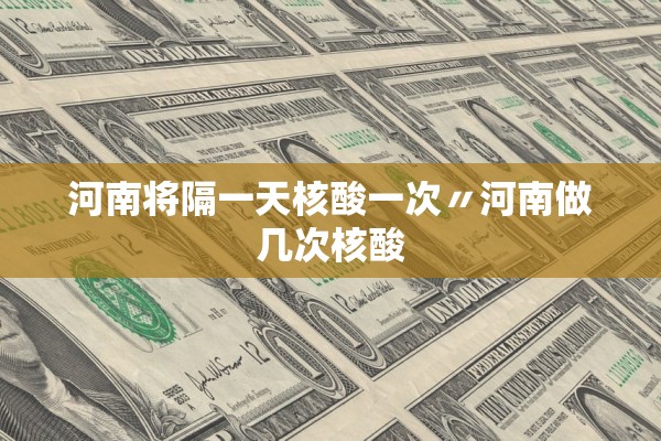 河南将隔一天核酸一次〃河南做几次核酸