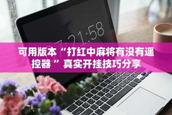 可用版本“打红中麻将有没有遥控器 ”真实开挂技巧分享
