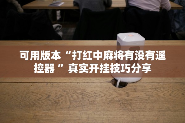 可用版本“打红中麻将有没有遥控器 ”真实开挂技巧分享