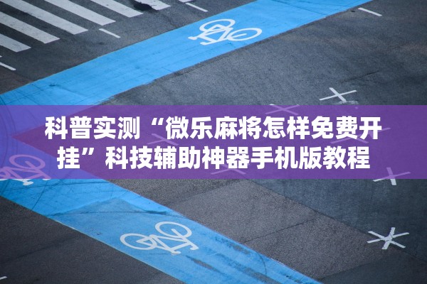 科普实测“微乐麻将怎样免费开挂”科技辅助神器手机版教程