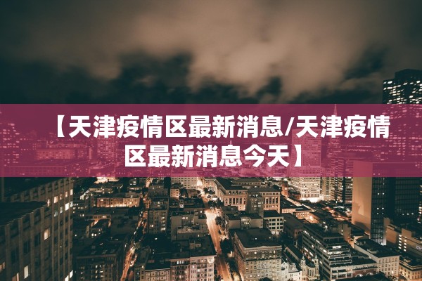 【天津疫情区最新消息/天津疫情区最新消息今天】 【天津疫情区最新消息/天津疫情区最新消息今天】