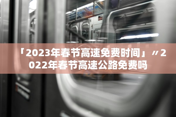 「2023年春节高速免费时间」〃2022年春节高速公路免费吗 「2023年春节高速免费时间」〃2022年春节高速公路免费吗