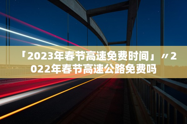 「2023年春节高速免费时间」〃2022年春节高速公路免费吗 「2023年春节高速免费时间」〃2022年春节高速公路免费吗