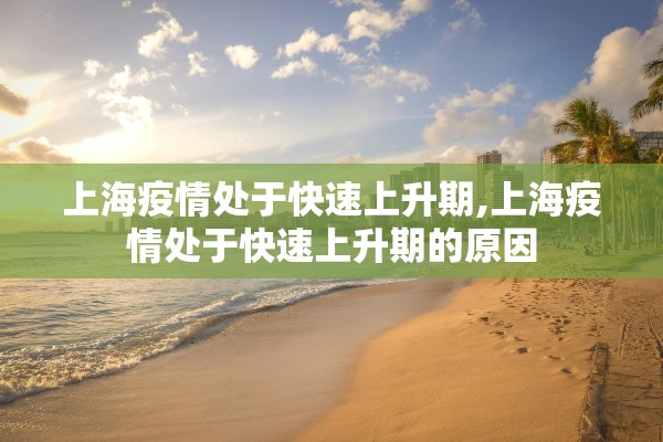上海疫情处于快速上升期,上海疫情处于快速上升期的原因 上海疫情处于快速上升期,上海疫情处于快速上升期的原因