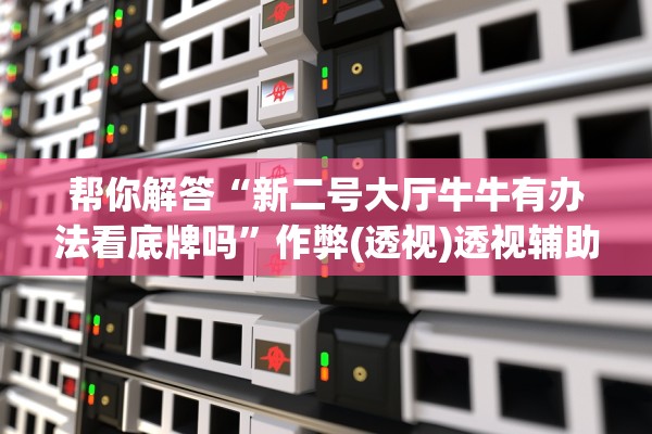 帮你解答“新二号大厅牛牛有办法看底牌吗”作弊(透视)透视辅助 