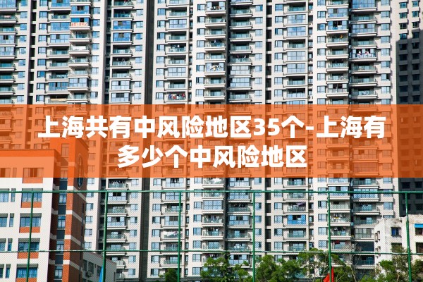 上海共有中风险地区35个-上海有多少个中风险地区