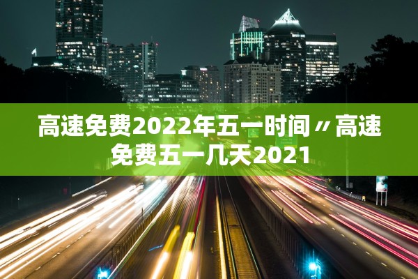 高速免费2022年五一时间〃高速免费五一几天2021