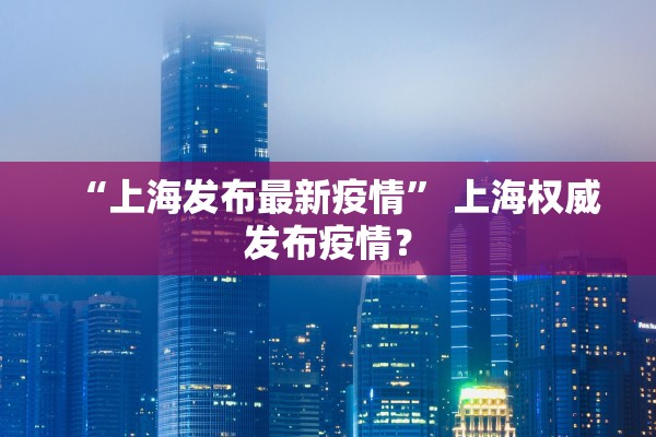 “上海发布最新疫情” 上海权威发布疫情？