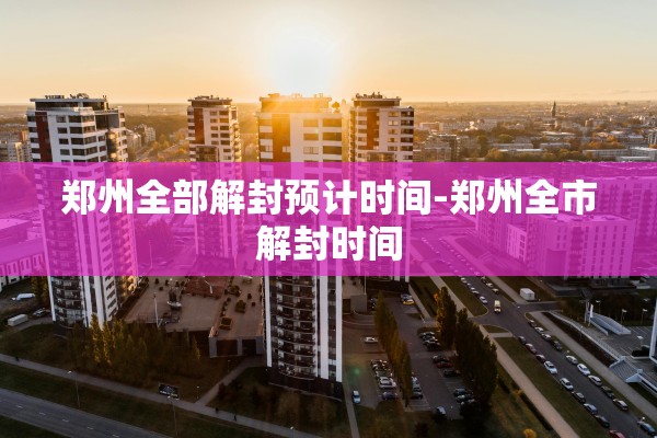 郑州全部解封预计时间-郑州全市解封时间