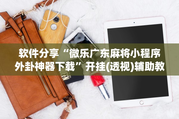 软件分享“微乐广东麻将小程序外卦神器下载”开挂(透视)辅助教程