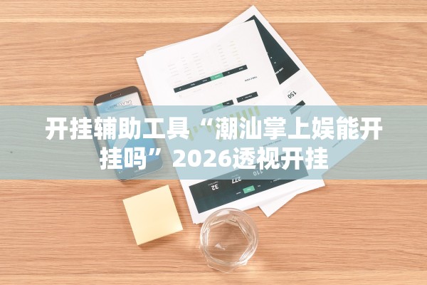 开挂辅助工具“潮汕掌上娱能开挂吗”2026透视开挂