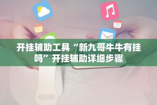 开挂辅助工具“新九哥牛牛有挂吗	”开挂辅助详细步骤