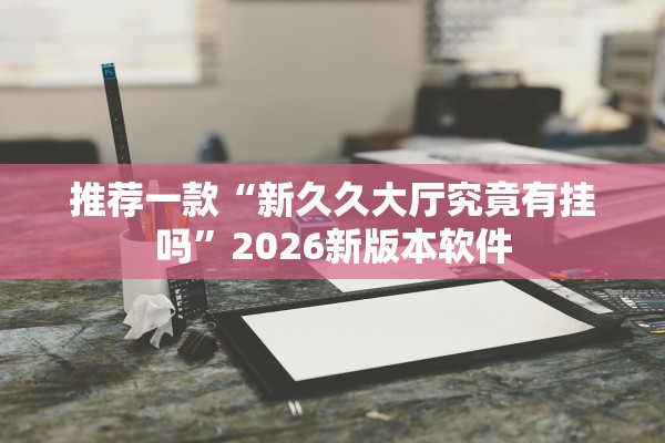 推荐一款“新久久大厅究竟有挂吗”2026新版本软件