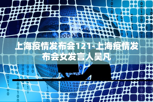 上海疫情发布会121-上海疫情发布会女发言人吴凡 上海疫情发布会121-上海疫情发布会女发言人吴凡