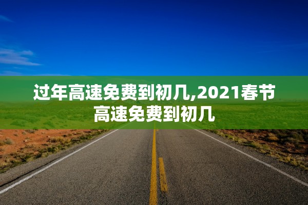 过年高速免费到初几,2021春节高速免费到初几 过年高速免费到初几,2021春节高速免费到初几