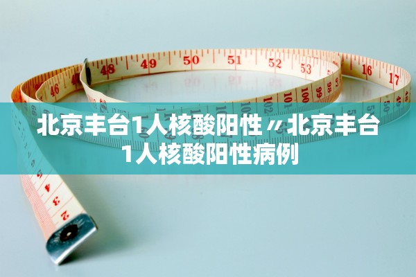 北京丰台1人核酸阳性〃北京丰台1人核酸阳性病例
