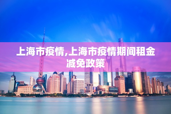 上海市疫情,上海市疫情期间租金减免政策 上海市疫情,上海市疫情期间租金减免政策