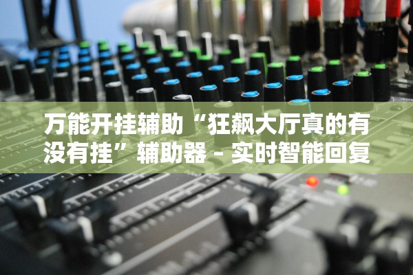 万能开挂辅助“狂飙大厅真的有没有挂	”辅助器 – 实时智能回复