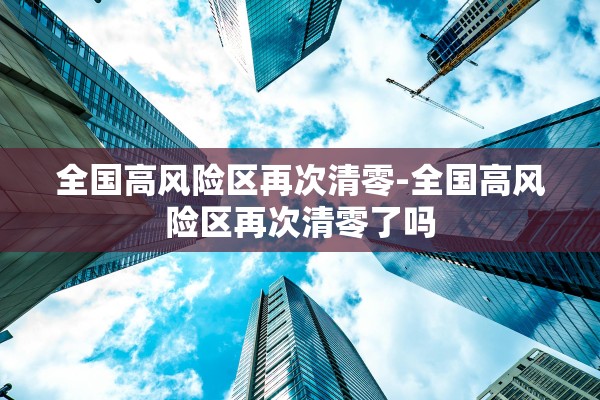 全国高风险区再次清零-全国高风险区再次清零了吗 全国高风险区再次清零-全国高风险区再次清零了吗