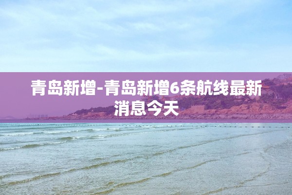 青岛新增-青岛新增6条航线最新消息今天 青岛新增-青岛新增6条航线最新消息今天