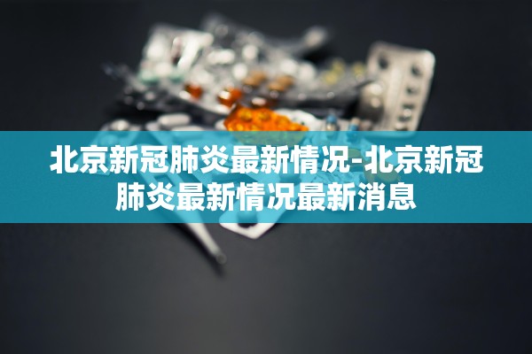 北京新冠肺炎最新情况-北京新冠肺炎最新情况最新消息