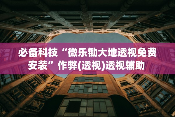 必备科技“微乐锄大地透视免费安装”作弊(透视)透视辅助 