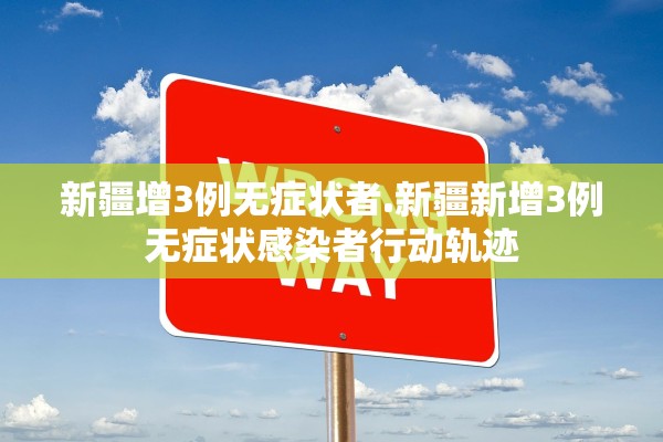 新疆增3例无症状者.新疆新增3例无症状感染者行动轨迹