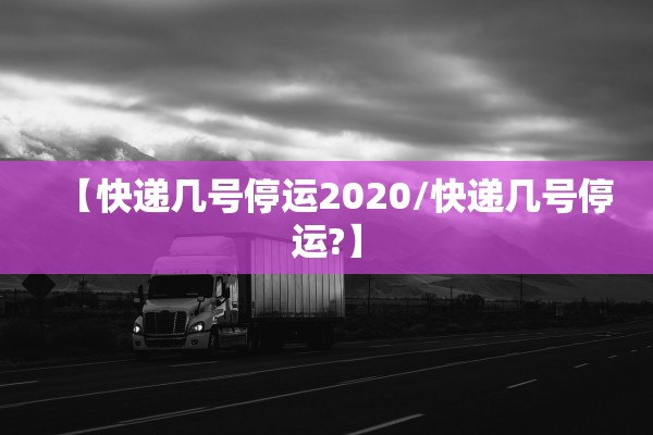 【快递几号停运2020/快递几号停运?】