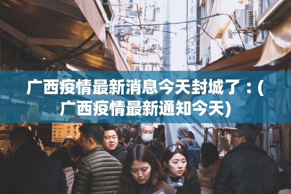 广西疫情最新消息今天封城了︰(广西疫情最新通知今天)