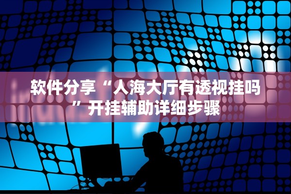 软件分享“人海大厅有透视挂吗”开挂辅助详细步骤