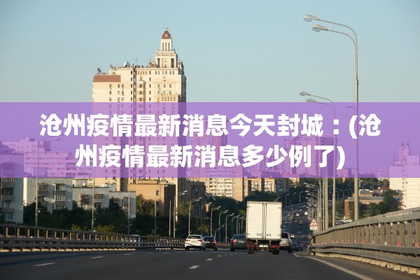 沧州疫情最新消息今天封城︰(沧州疫情最新消息多少例了) 沧州疫情最新消息今天封城︰(沧州疫情最新消息多少例了)