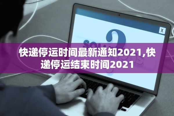 快递停运时间最新通知2021,快递停运结束时间2021