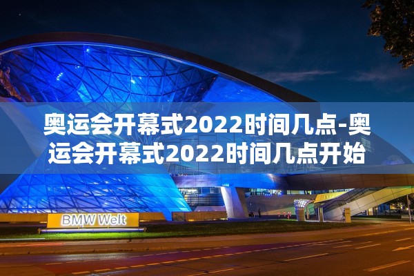 奥运会开幕式2022时间几点-奥运会开幕式2022时间几点开始