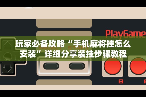 玩家必备攻略“手机麻将挂怎么安装”详细分享装挂步骤教程